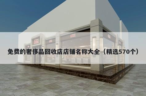 免费的奢侈品回收店店铺名称大全（精选570个）