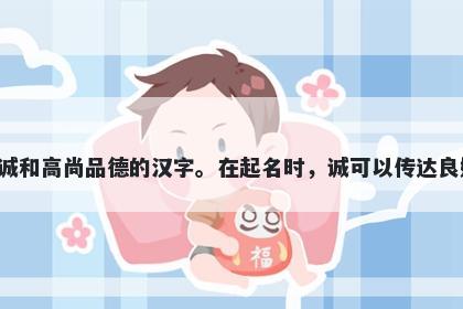 诚字五行属金，取名寓意诚是一个象征真诚、忠诚和高尚品德的汉字。在起名时，诚可以传达良好的价值观和美好的品格，让人产生信任和好感。