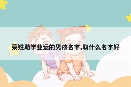 荣姓助学业运的男孩名字,取什么名字好