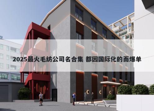 2025最火毛纺公司名合集 都因国际化的而爆单
