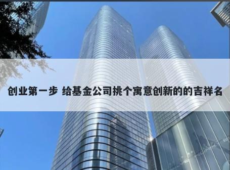 创业第一步 给基金公司挑个寓意创新的的吉祥名
