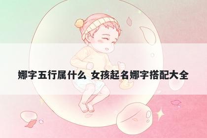 娜字五行属什么 女孩起名娜字搭配大全