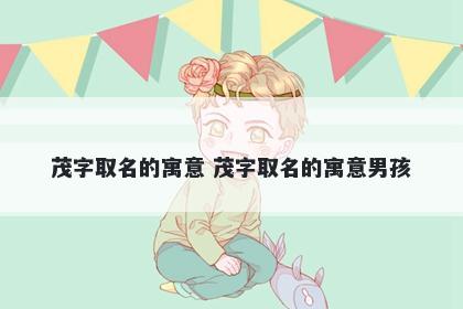 茂字取名的寓意 茂字取名的寓意男孩