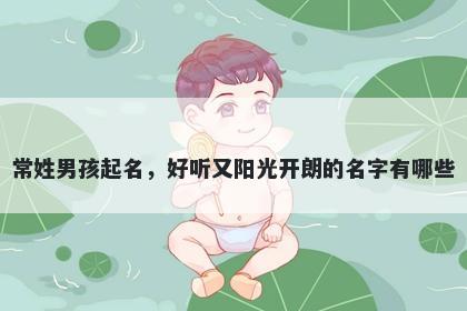 常姓男孩起名，好听又阳光开朗的名字有哪些