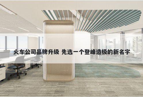 火车公司品牌升级 先选一个登峰造极的新名字
