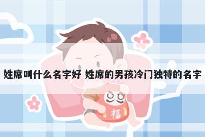 姓席叫什么名字好 姓席的男孩冷门独特的名字