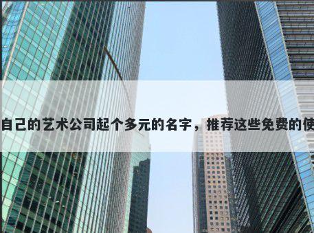 给自己的艺术公司起个多元的名字，推荐这些免费的使用