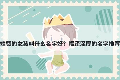姓费的女孩叫什么名字好？福泽深厚的名字推荐