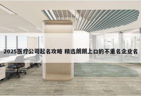 2025医疗公司起名攻略 精选朗朗上口的不重名企业名
