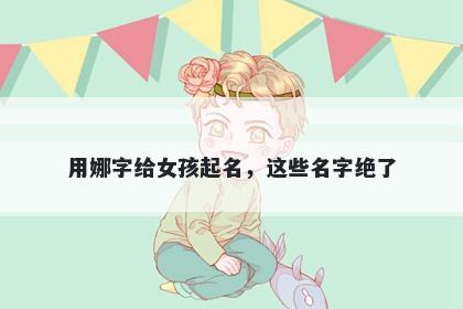 用娜字给女孩起名，这些名字绝了