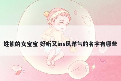 姓熊的女宝宝 好听又ins风洋气的名字有哪些