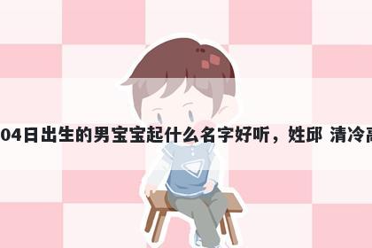 2026年-05月-04日出生的男宝宝起什么名字好听，姓邱 清冷高级的名字推荐