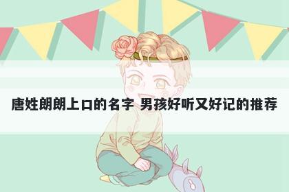 唐姓朗朗上口的名字 男孩好听又好记的推荐
