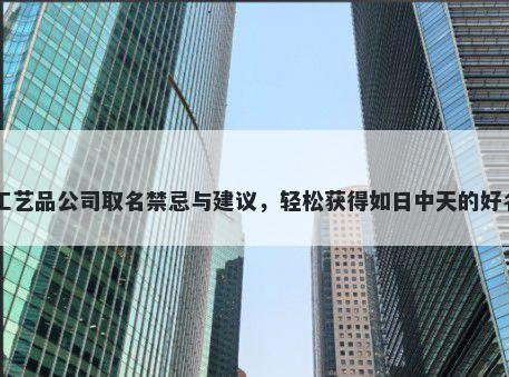 工艺品公司取名禁忌与建议，轻松获得如日中天的好名