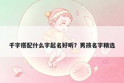 千字搭配什么字起名好听？男孩名字精选