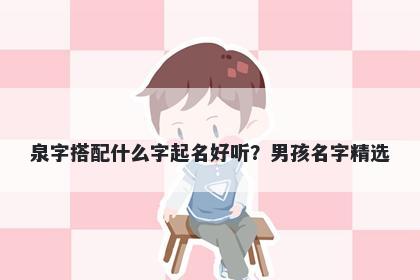 泉字搭配什么字起名好听？男孩名字精选