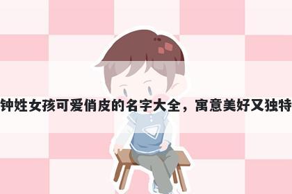钟姓女孩可爱俏皮的名字大全，寓意美好又独特