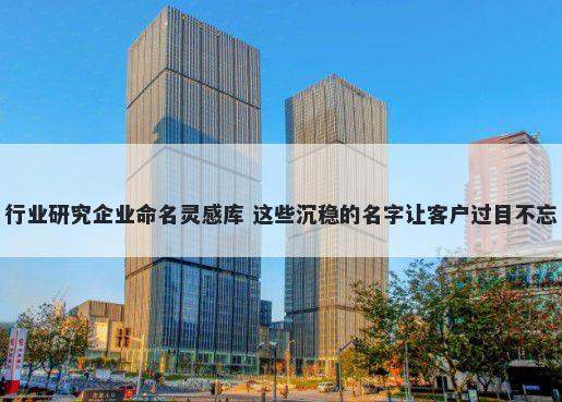 行业研究企业命名灵感库 这些沉稳的名字让客户过目不忘