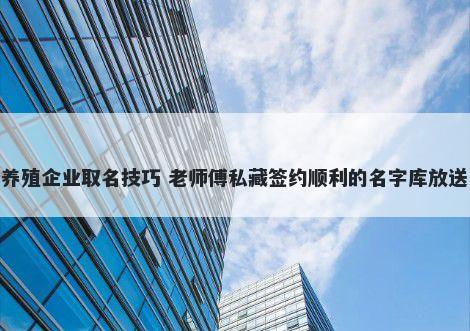 养殖企业取名技巧 老师傅私藏签约顺利的名字库放送