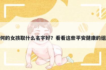 姓何的女孩取什么名字好？看看这些平安健康的组合