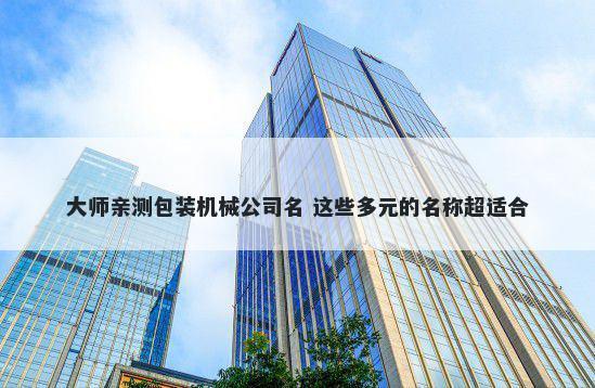 大师亲测包装机械公司名 这些多元的名称超适合