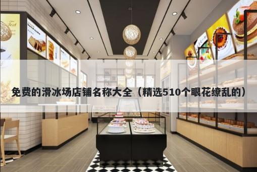 免费的滑冰场店铺名称大全（精选510个眼花缭乱的）