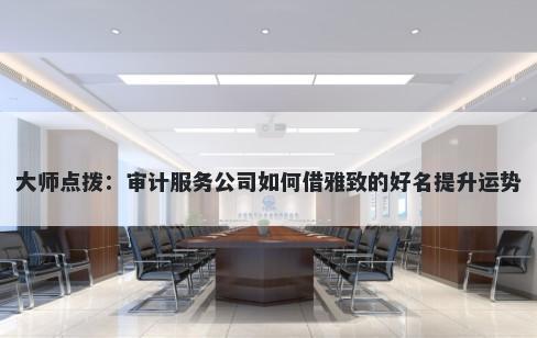 大师点拨：审计服务公司如何借雅致的好名提升运势