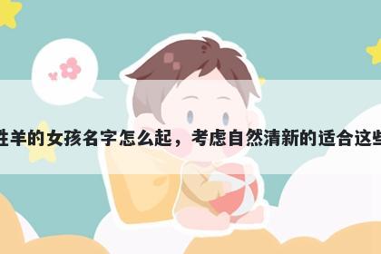 姓羊的女孩名字怎么起，考虑自然清新的适合这些