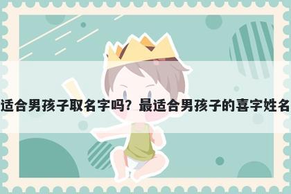 喜字适合男孩子取名字吗？最适合男孩子的喜字姓名大全