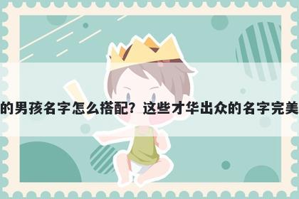 姓丁的男孩名字怎么搭配？这些才华出众的名字完美契合