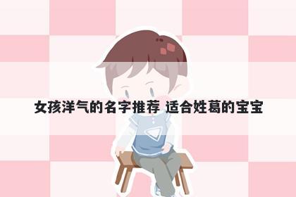 女孩洋气的名字推荐 适合姓葛的宝宝