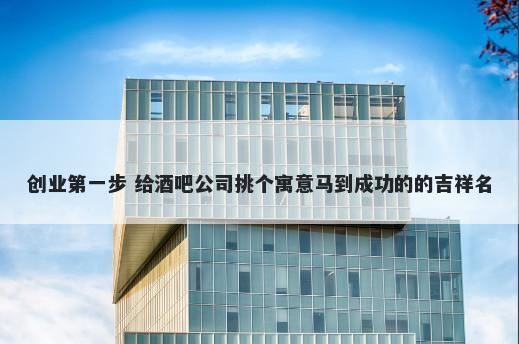 创业第一步 给酒吧公司挑个寓意马到成功的的吉祥名