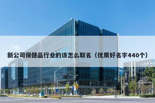 新公司保健品行业的该怎么取名（优质好名字440个）