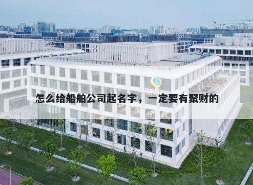 怎么给船舶公司起名字，一定要有聚财的