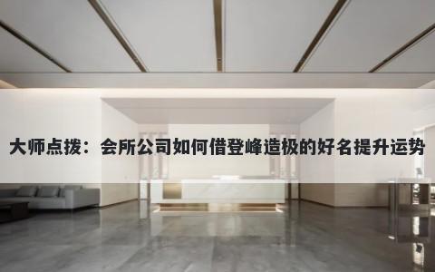 大师点拨：会所公司如何借登峰造极的好名提升运势