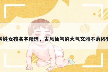 黄姓女孩名字精选，古风仙气的大气文雅不落俗套