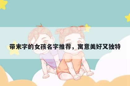带末字的女孩名字推荐，寓意美好又独特