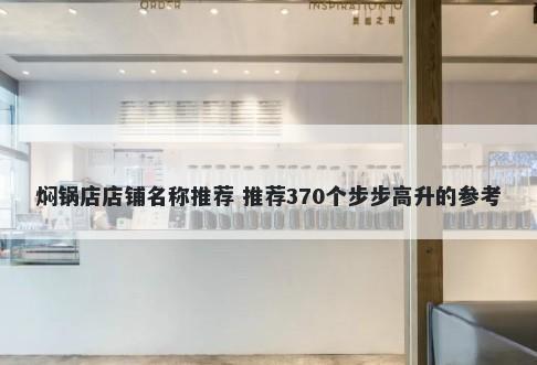 焖锅店店铺名称推荐 推荐370个步步高升的参考