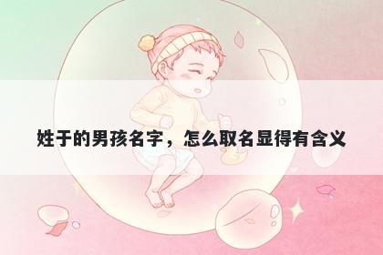 姓于的男孩名字，怎么取名显得有含义