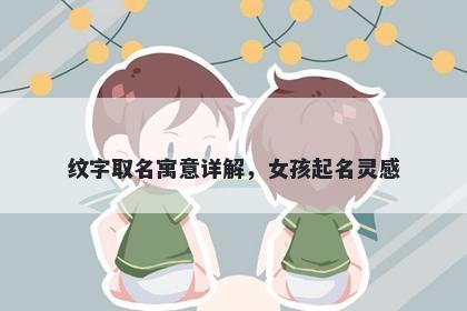 纹字取名寓意详解，女孩起名灵感