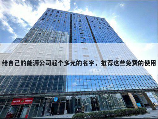 给自己的能源公司起个多元的名字，推荐这些免费的使用