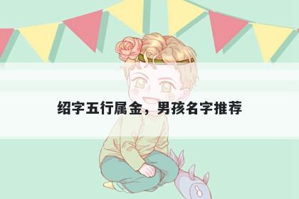 绍字五行属金，男孩名字推荐