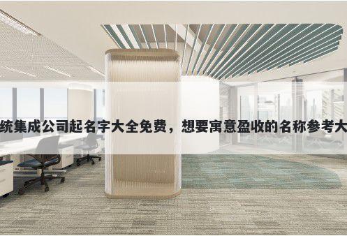 系统集成公司起名字大全免费，想要寓意盈收的名称参考大全