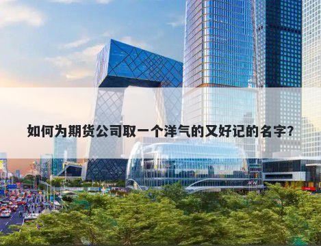 如何为期货公司取一个洋气的又好记的名字？
