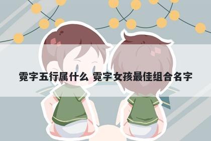 霓字五行属什么 霓字女孩最佳组合名字