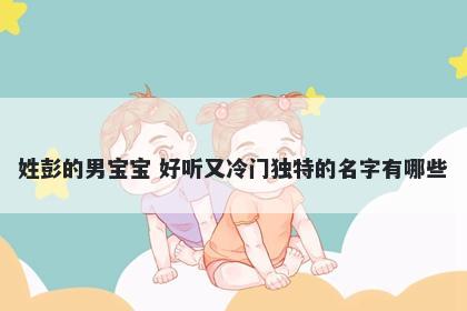 姓彭的男宝宝 好听又冷门独特的名字有哪些