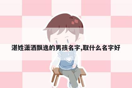 湛姓潇洒飘逸的男孩名字,取什么名字好