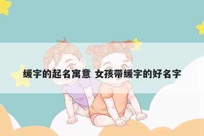 缓字的起名寓意 女孩带缓字的好名字