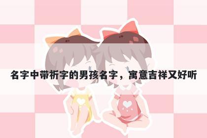 名字中带祈字的男孩名字，寓意吉祥又好听