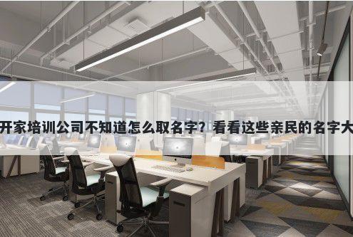 想开家培训公司不知道怎么取名字？看看这些亲民的名字大全
